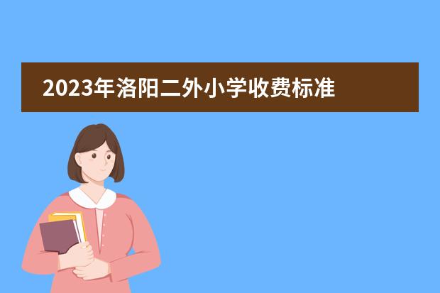 2023年洛阳二外小学收费标准 洛阳二外东校区小学怎么招生？