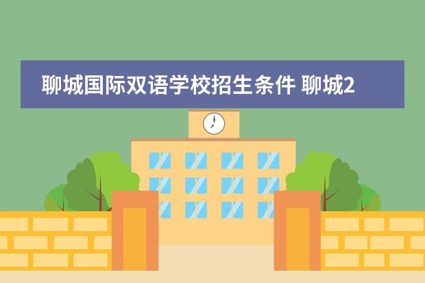 聊城国际双语学校招生条件 聊城2023年小学入学最新规定