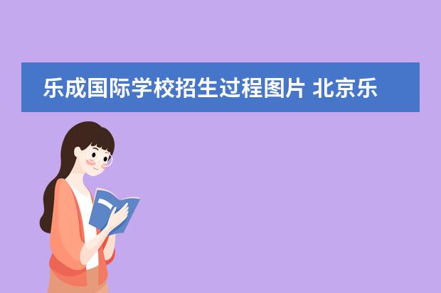 乐成国际学校招生过程图片 北京乐成国际学校(BCIS)怎么样?
