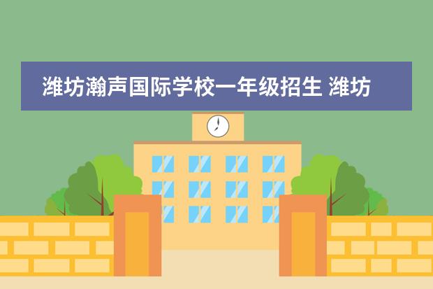 潍坊瀚声国际学校一年级招生 潍坊瀚声国际学校学费多少钱一年?