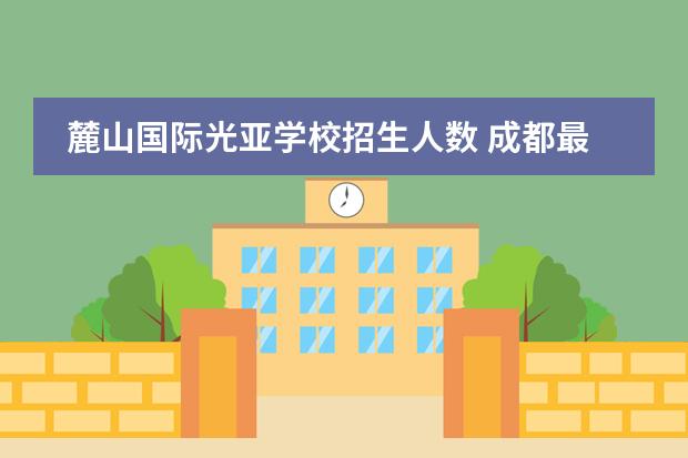 麓山国际光亚学校招生人数 成都最好的国际学校