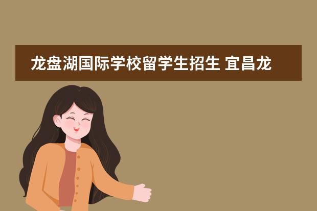 龙盘湖国际学校留学生招生 宜昌龙盘湖国际学校