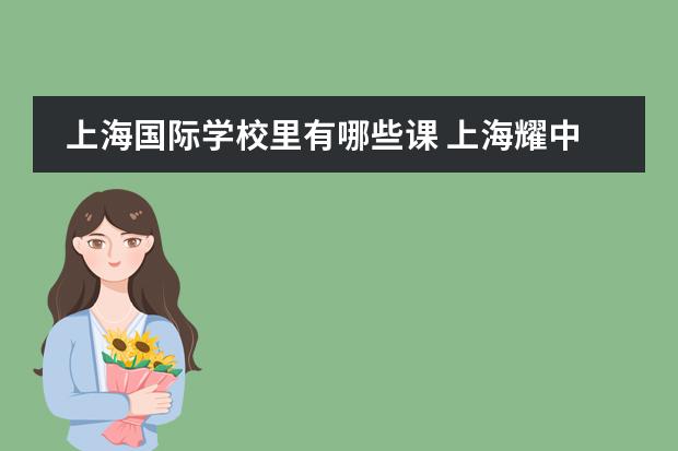 上海国际学校里有哪些课 上海耀中国际学校的课程在浦东国际学校圈内很有名，它采用的是什么课程体系？