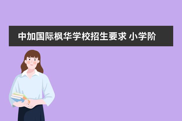 中加国际枫华学校招生要求 小学阶段建议把孩子送去国际学校读书吗？去中加枫华国际学校读书怎么样？