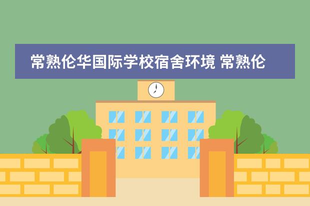 常熟伦华国际学校宿舍环境 常熟伦华国际学校初中部英才班是最好还是其它
