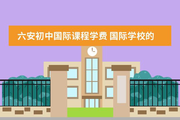 六安初中国际课程学费 国际学校的学费一般是多少?