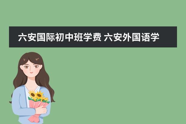 六安国际初中班学费 六安外国语学校初中一年要多少钱?