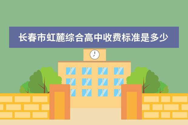 长春市虹麓综合高中收费标准是多少