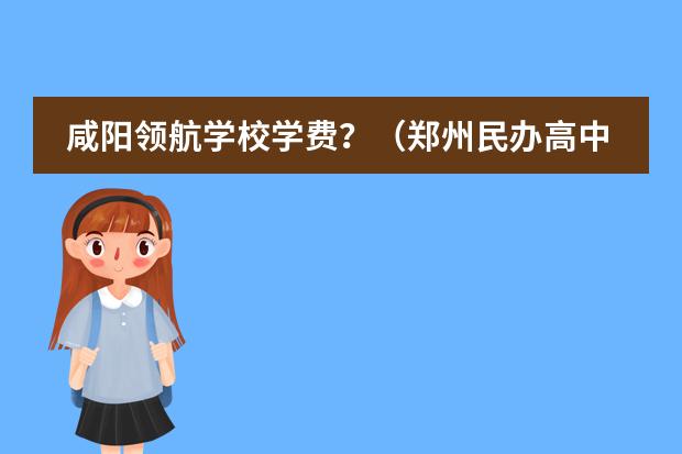 咸阳领航学校学费？（郑州民办高中排名及收费标准）