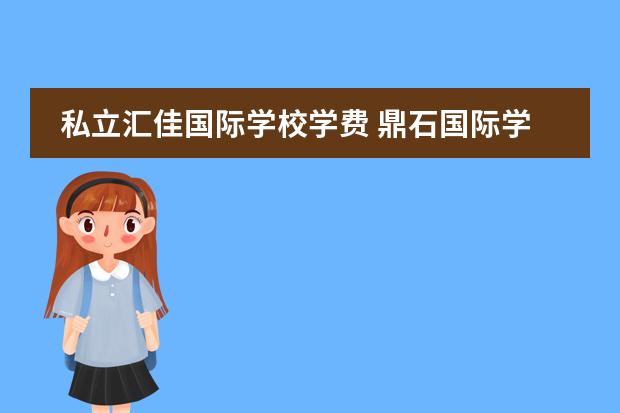 私立汇佳国际学校学费 鼎石国际学校学费标准2023 上海耀中国际学校学费