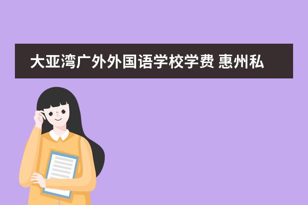 大亚湾广外外国语学校学费 惠州私立高中学校排名及学费 惠州私立高中收费一览表