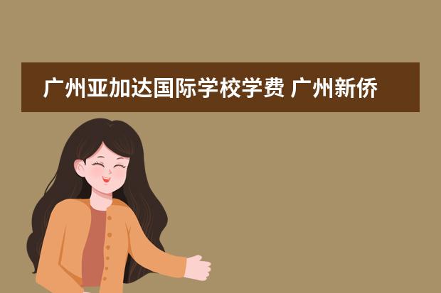 广州亚加达国际学校学费 广州新侨国际学校学费 南沙英东国际学校收费