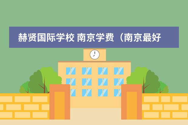 赫贤国际学校 南京学费（南京最好的私立国际学校）