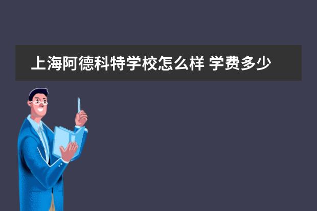 上海阿德科特学校怎么样 学费多少钱