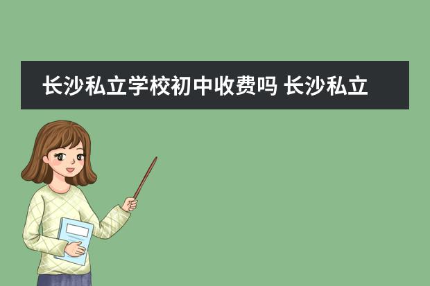长沙私立学校初中收费吗 长沙私立中学排名榜以及学费
