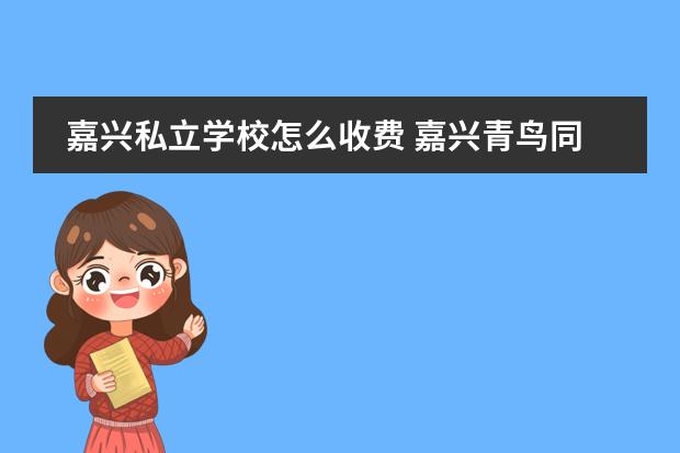 嘉兴私立学校怎么收费 嘉兴青鸟同文学校学费一年多少