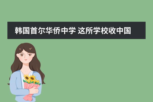 韩国首尔华侨中学 这所学校收中国留学生吗？ 顺便说一下这所学校的情况，还有这所学校一年的费用是多少啊