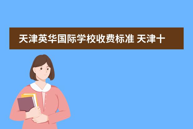 天津英华国际学校收费标准 天津十大贵族学校学费 天津国际学校有那些？想给孩子报个国际学校
