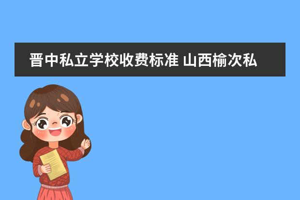 晋中私立学校收费标准 山西榆次私立高中有哪些
