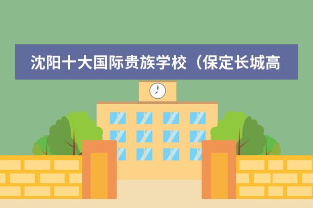 沈阳十大国际贵族学校（保定长城高中收费标准）