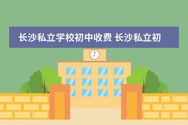 长沙私立学校初中收费 长沙私立初中学校排名及收费