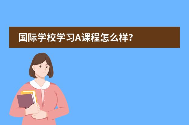 国际学校学习A课程怎么样?