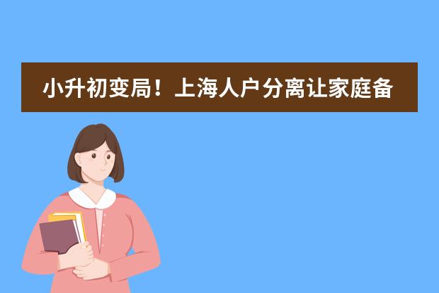 小升初变局!上海人户分离让家庭备考更艰难,部分区直接统筹!