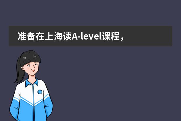 准备在上海读A-level课程,哪个国际学校比较好一些?