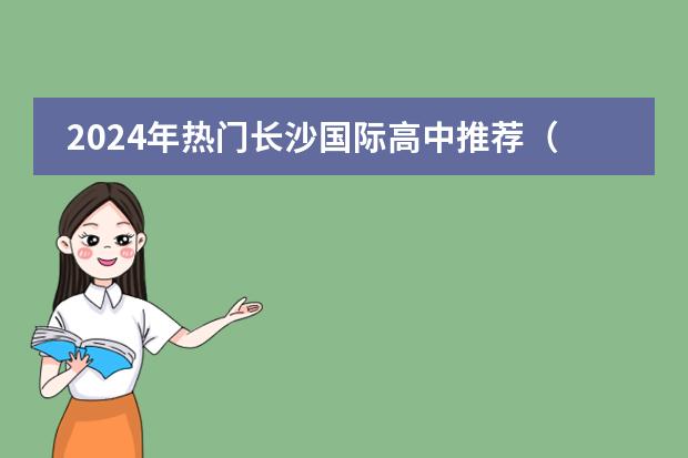 2024年热门长沙国际高中推荐(附课程体系、2024年招生计划、升学情况)