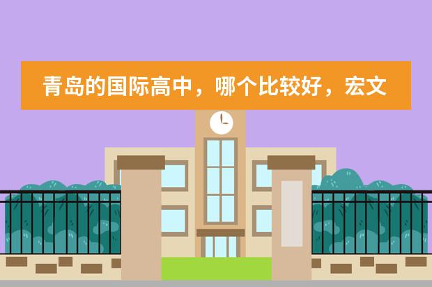 青岛的国际高中，哪个比较好，宏文学校青岛校区有了解的吗？