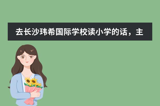 去长沙玮希国际学校读小学的话,主要是些什么课,有什么不一样的课程吗?