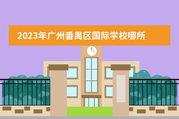 2023年广州番禺区国际学校哪所好呢?国际小学,初中,高中招生