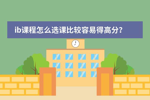 ib课程怎么选课比较容易得高分?哪些选择高级别的课程学起来比较简单?谢谢!