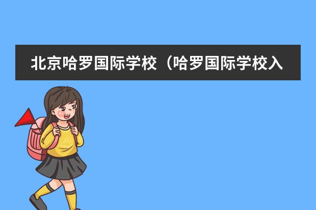 北京哈罗国际学校(哈罗国际学校入学要求和学费标准?)