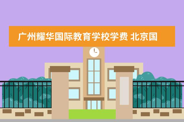 广州耀华国际教育学校学费 北京国际学校学费