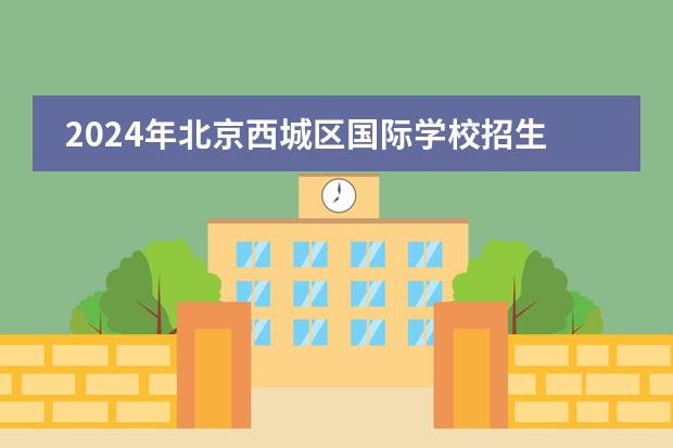 2024年北京西城区国际学校招生一览表(附学费)