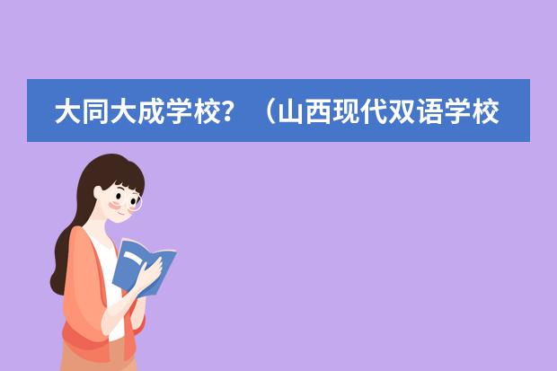 大同大成学校?(山西现代双语学校概况)
