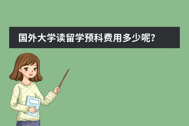国外大学读留学预科费用多少呢?