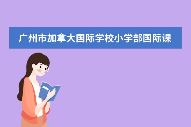 广州市加拿大国际学校小学部国际课程主要包括哪些国际课程呢?