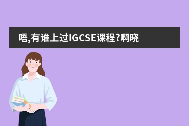 唔,有谁上过IGCSE课程?啊晓得里头的物理化学都学些嗲?而且阿是用英语上的呢?拜托