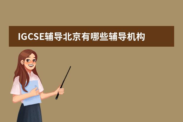 IGCSE辅导北京有哪些辅导机构?想上暑假辅导班,急需。