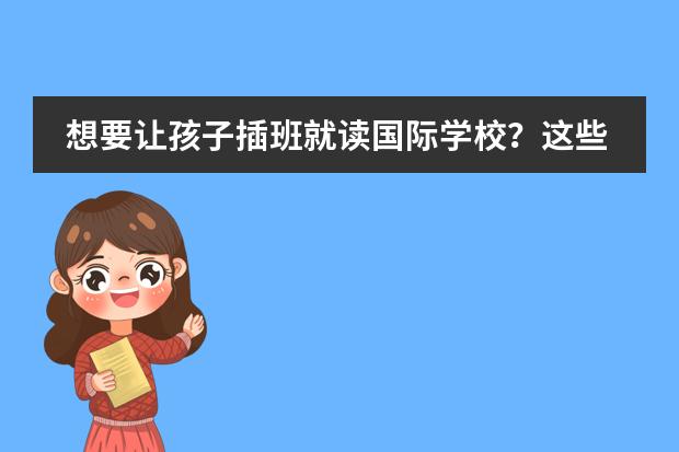 想要让孩子插班就读国际学校？这些关键点不容忽视！（国际学校插班须知）