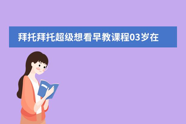 拜托拜托超级想看早教课程03岁在家早教全攻略求分享高清百度云资源链接非常感谢(请问谁有早教课程03岁在家早教全攻略的在线免费播放下载链接想看急求)