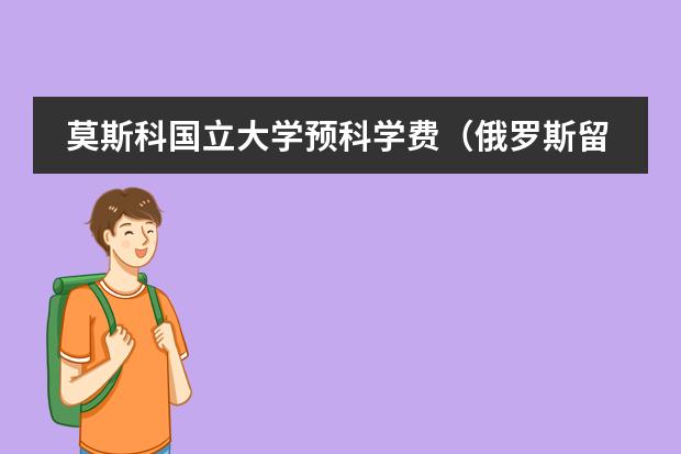 莫斯科国立大学预科学费(俄罗斯留学费用详解)