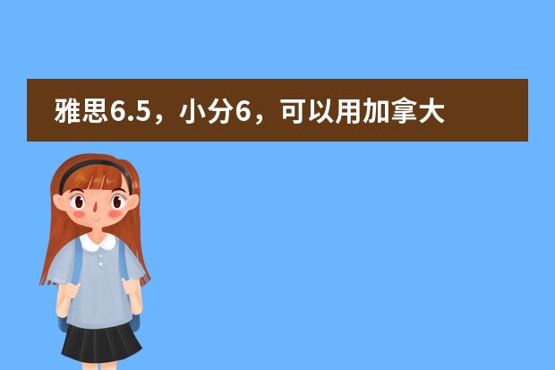 雅思6.5,小分6,可以用加拿大BC成绩申请英国的学校吗?在加拿大可以申请到什么比较好的专业