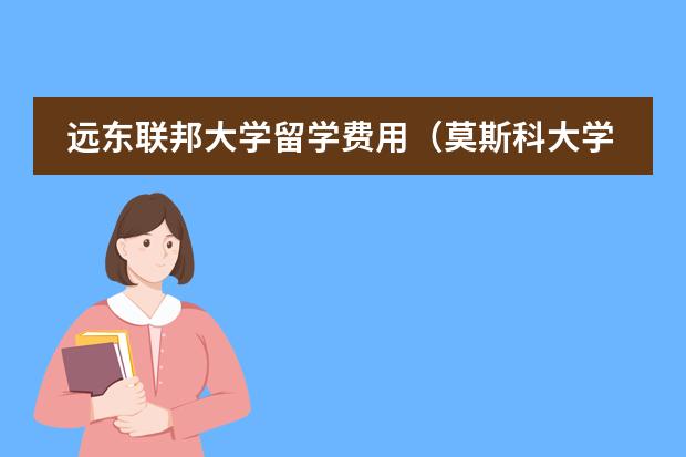 远东联邦大学留学费用(莫斯科大学留学费用)