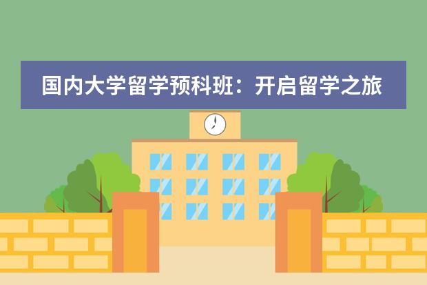 国内大学留学预科班:开启留学之旅的靠谱选择(留学预科班大概费用)