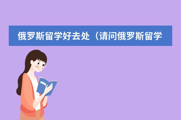 俄罗斯留学好去处(请问俄罗斯留学费用分析)