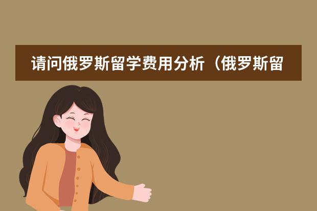 请问俄罗斯留学费用分析(俄罗斯留学费用详解)