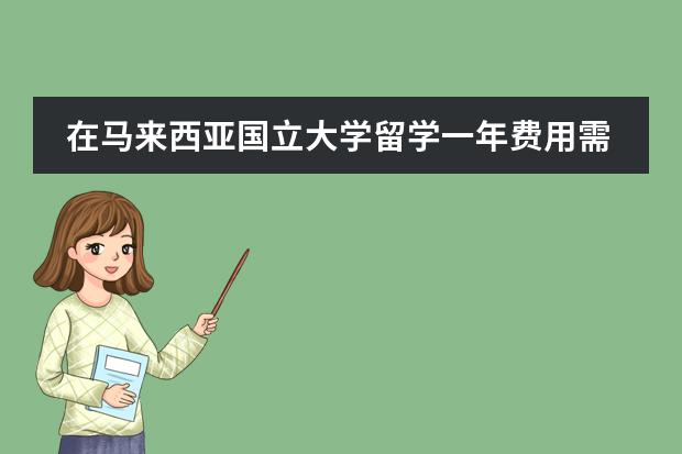 在马来西亚国立大学留学一年费用需要多少呢?大致所需多少费用?